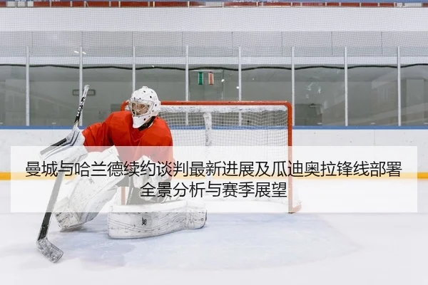 曼城与哈兰德续约谈判最新进展及瓜迪奥拉锋线部署全景分析与赛季展望
